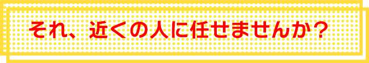 それ、近くの人に任せませんか？