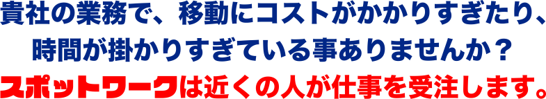 貴社の業務で、移動にコスがかかりすぎたり時間がかかりすぎていることはありませんか？スポットワーク SpotWORKは近くの人が仕事を受注します！